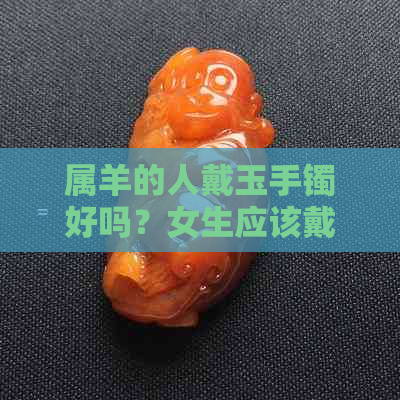 属羊的人戴玉手镯好吗？女生应该戴在哪只手上？