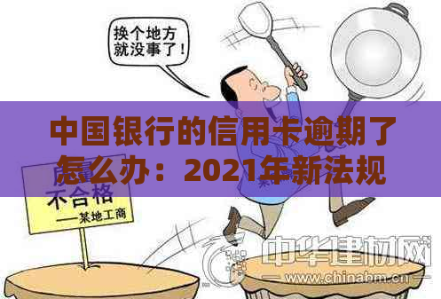 中国银行的信用卡逾期了怎么办：2021年新法规与处理方式