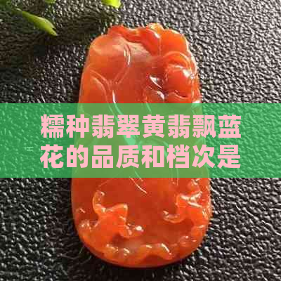 糯种翡翠黄翡飘蓝花的品质和档次是什么？如何鉴别和挑选？