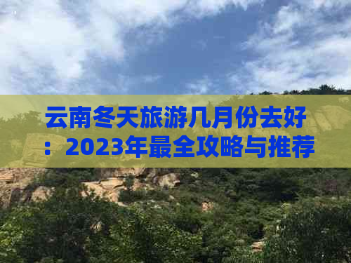 云南冬天旅游几月份去好：2023年最全攻略与推荐