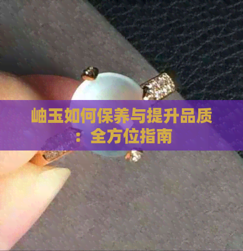 岫玉如何保养与提升品质：全方位指南