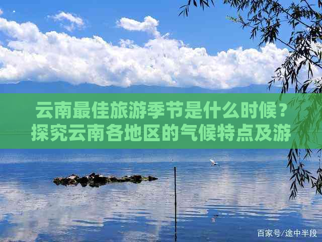 云南更佳旅游季节是什么时候？探究云南各地区的气候特点及游玩时间建议