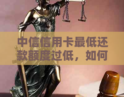 中信信用卡更低还款额度过低，如何应对与解决？