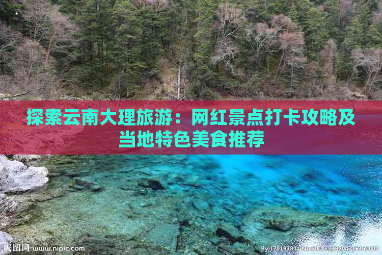 探索云南大理旅游：网红景点打卡攻略及当地特色美食推荐