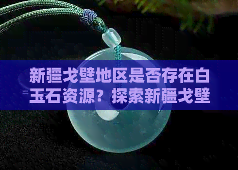 新疆戈壁地区是否存在白玉石资源？探索新疆戈壁的玉石潜力