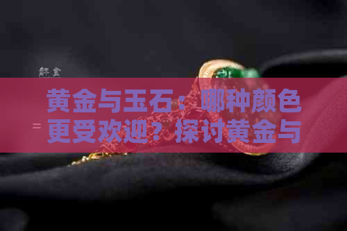 黄金与玉石：哪种颜色更受欢迎？探讨黄金与玉石的颜色选择及搭配建议