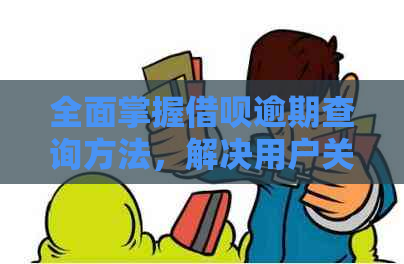 全面掌握借呗逾期查询方法，解决用户关心的逾期疑问