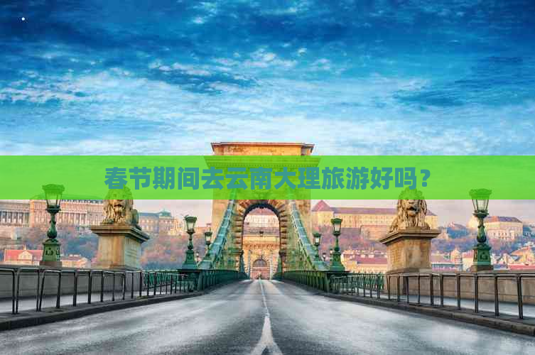 春节期间去云南大理旅游好吗？