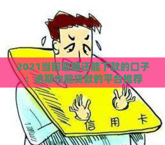 2021当前逾期还能下款的口子：逾期也能贷款的平台推荐