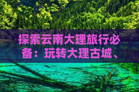 探索云南大理旅行必备：玩转大理古城、洱海周边景点及特色美食