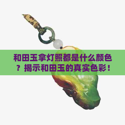 和田玉拿灯照都是什么颜色？揭示和田玉的真实色彩！