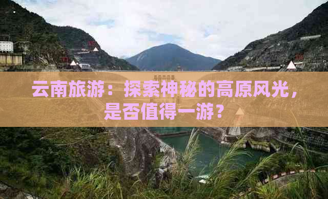 云南旅游：探索神秘的高原风光，是否值得一游？