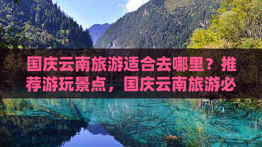 国庆云南旅游适合去哪里？推荐游玩景点，国庆云南旅游必看