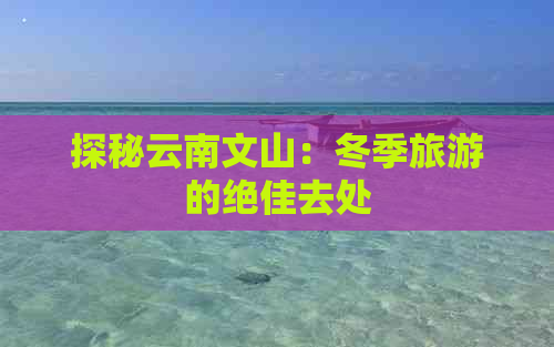 探秘云南文山：冬季旅游的绝佳去处