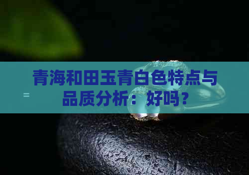 青海和田玉青白色特点与品质分析：好吗？