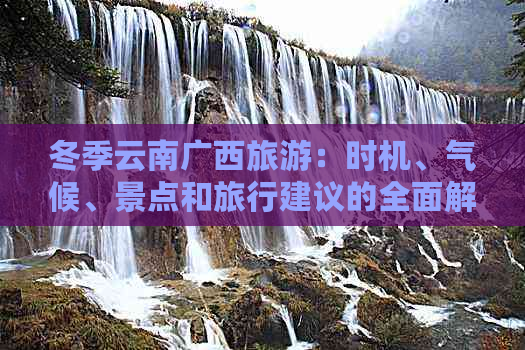 冬季云南广西旅游：时机、气候、景点和旅行建议的全面解析