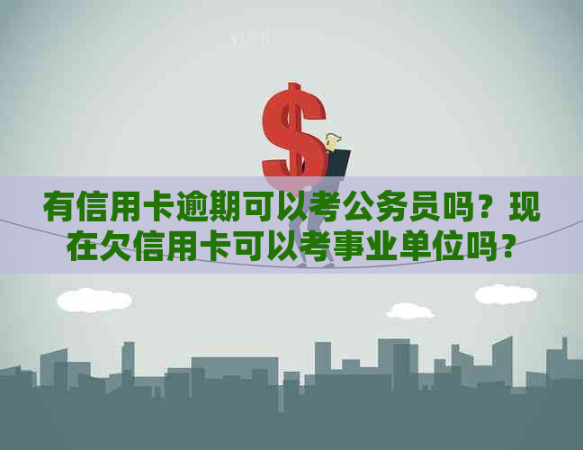 有信用卡逾期可以考公务员吗？现在欠信用卡可以考事业单位吗？