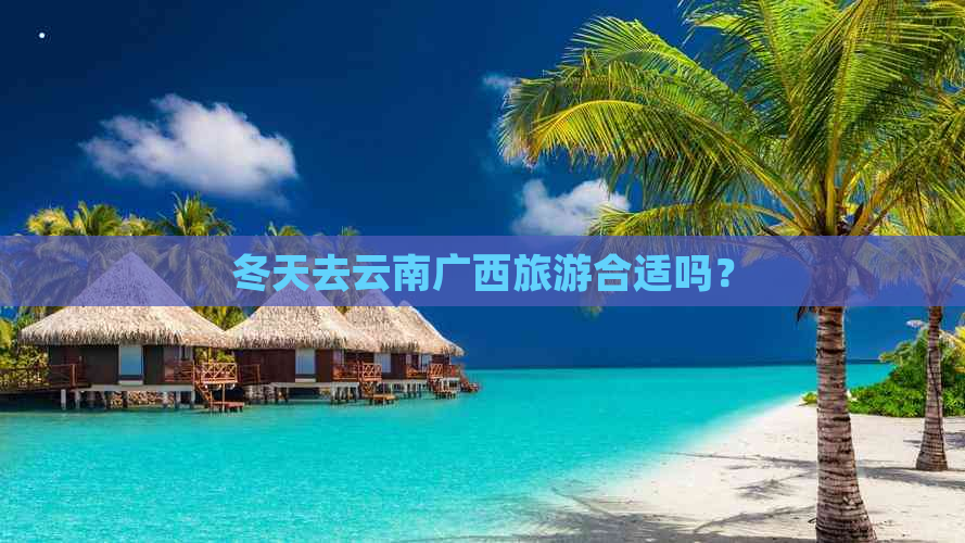 冬天去云南广西旅游合适吗？