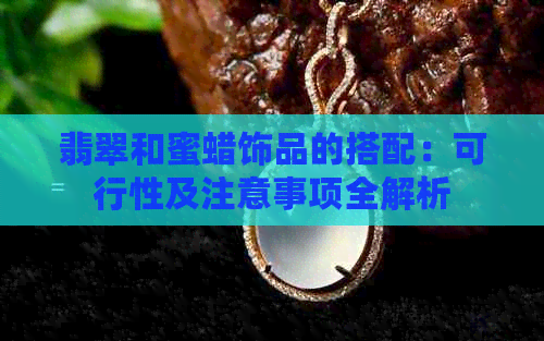 翡翠和蜜蜡饰品的搭配：可行性及注意事项全解析