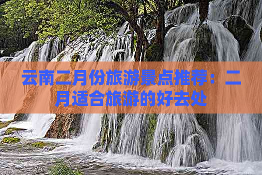 云南二月份旅游景点推荐：二月适合旅游的好去处