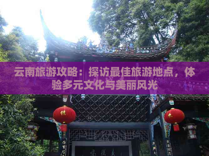 云南旅游攻略：探访更佳旅游地点，体验多元文化与美丽风光