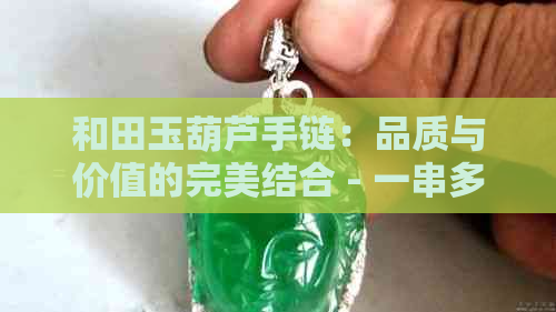 和田玉葫芦手链：品质与价值的完美结合 - 一串多少钱？