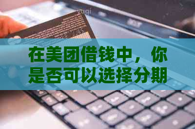 在美团借钱中，你是否可以选择分期还款并避免逾期？