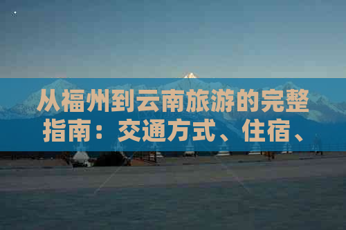 从福州到云南旅游的完整指南：交通方式、住宿、景点和旅行建议