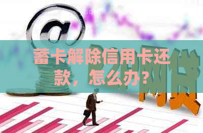 蓄卡解除信用卡还款，怎么办？