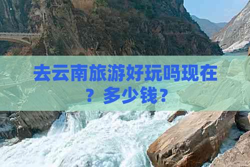 去云南旅游好玩吗现在？多少钱？