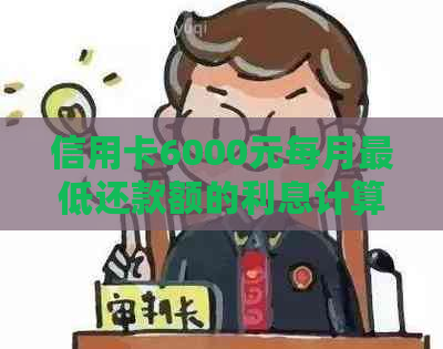 信用卡6000元每月更低还款额的利息计算方法及影响因素全面解析