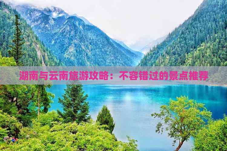 湖南与云南旅游攻略：不容错过的景点推荐