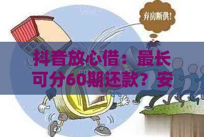 抖音放心借：最长可分60期还款？安全性如何？解答您所有疑问