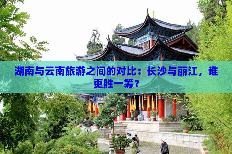 湖南与云南旅游之间的对比：长沙与丽江，谁更胜一筹？