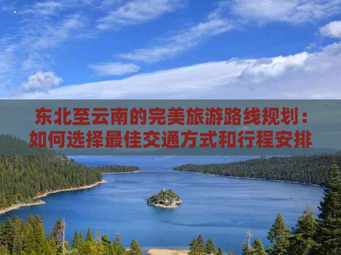 东北至云南的完美旅游路线规划：如何选择更佳交通方式和行程安排