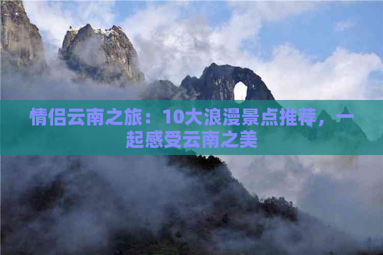 情侣云南之旅：10大浪漫景点推荐，一起感受云南之美