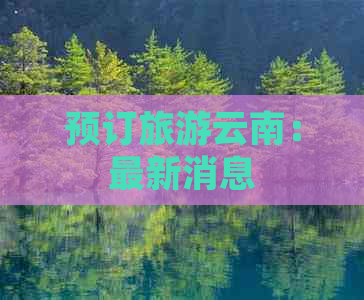 预订旅游云南：最新消息