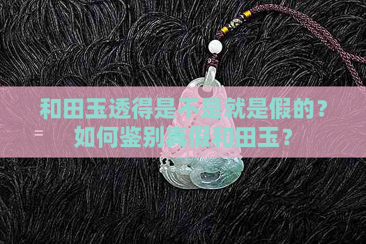 和田玉透得是不是就是假的？如何鉴别真假和田玉？