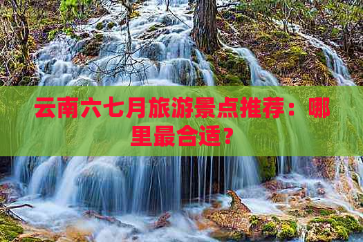 云南六七月旅游景点推荐：哪里最合适？