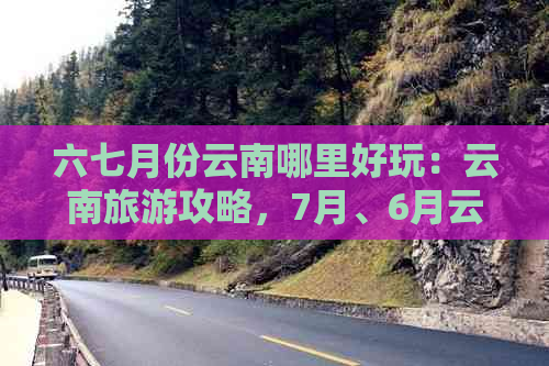 六七月份云南哪里好玩：云南旅游攻略，7月、6月云南更受欢迎景点推荐。