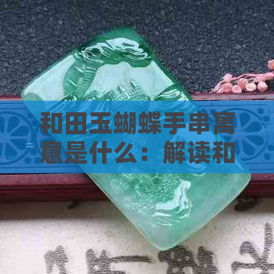 和田玉蝴蝶手串寓意是什么：解读和田玉雕蝴蝶的深层含义