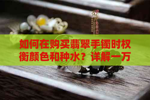 如何在购买翡翠手镯时权衡颜色和种水？详解一万多的翡翠手镯选购攻略