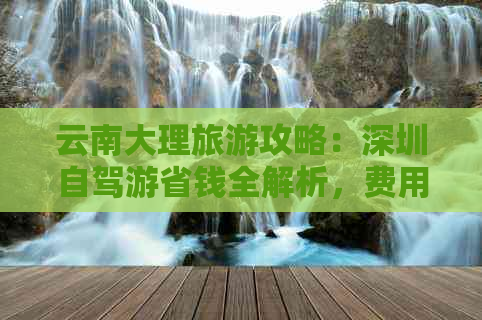 云南大理旅游攻略：深圳自驾游省钱全解析，费用多少？