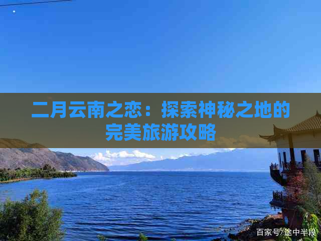 二月云南之恋：探索神秘之地的完美旅游攻略