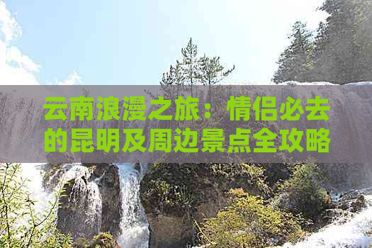 云南浪漫之旅：情侣必去的昆明及周边景点全攻略