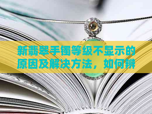 新翡翠手镯等级不显示的原因及解决方法，如何辨别真伪和质量？