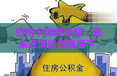 信用卡额度调整：在未还清债务情况下，能否提前降低信用额度？