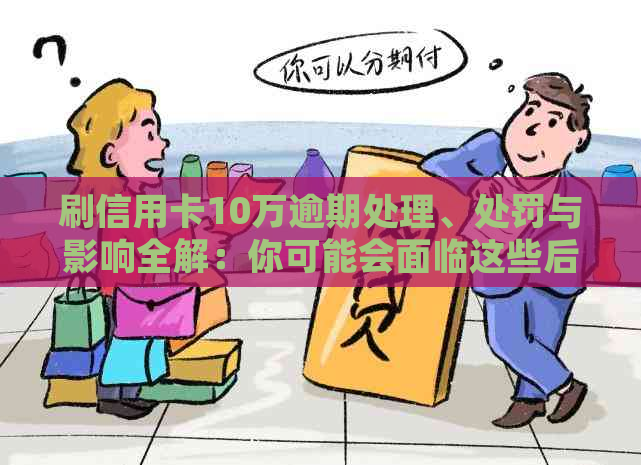 刷信用卡10万逾期处理、处罚与影响全解：你可能会面临这些后果！