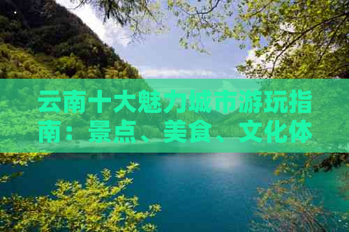 云南十大魅力城市游玩指南：景点、美食、文化体验一网打尽