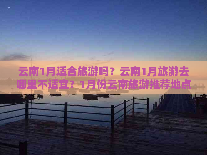 云南1月适合旅游吗？云南1月旅游去哪里不适宜？1月份云南旅游推荐地点